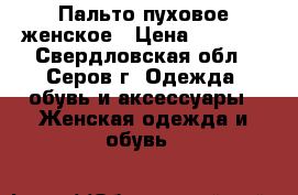 Пальто пуховое женское › Цена ­ 4 000 - Свердловская обл., Серов г. Одежда, обувь и аксессуары » Женская одежда и обувь   
